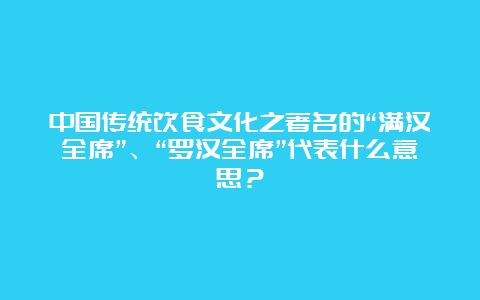 中国传统饮食文化之著名的“满汉全席”、“罗汉全席”代表什么意思？