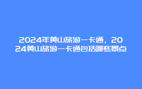 2024年黄山旅游一卡通，2024黄山旅游一卡通包括哪些景点