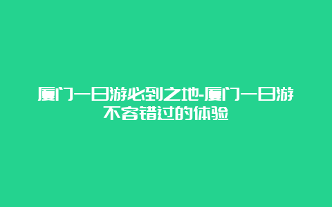 厦门一日游必到之地-厦门一日游不容错过的体验