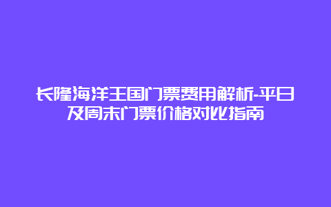 长隆海洋王国门票费用解析-平日及周末门票价格对比指南