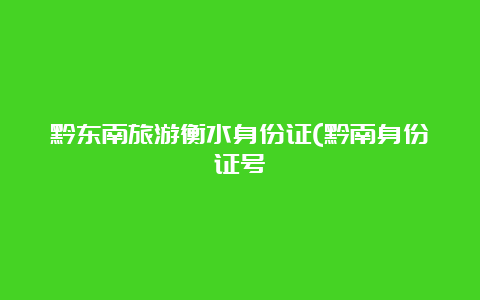 黔东南旅游衡水身份证(黔南身份证号