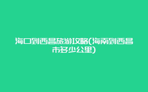 海口到西昌旅游攻略(海南到西昌市多少公里)