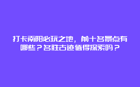 打卡南阳必玩之地，前十名景点有哪些？名胜古迹值得探索吗？