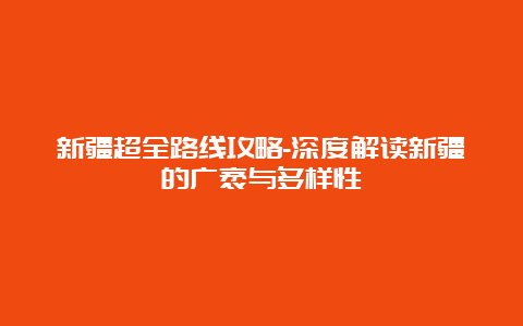 新疆超全路线攻略-深度解读新疆的广袤与多样性