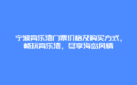 宁波育乐湾门票价格及购买方式，畅玩育乐湾，尽享海岛风情