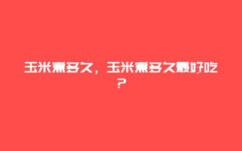 玉米煮多久，玉米煮多久最好吃？