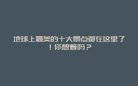 地球上最美的十大景点都在这里了！你想看吗？