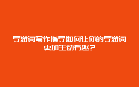 导游词写作指导如何让你的导游词更加生动有趣？