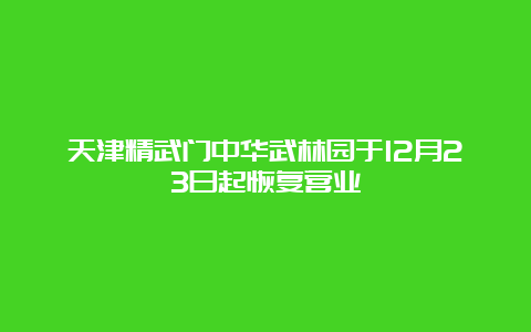 天津精武门中华武林园于12月23日起恢复营业