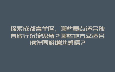 探索成都青羊区，哪些景点适合独自旅行沉淀思绪？哪些地方又适合携伴同游增进感情？