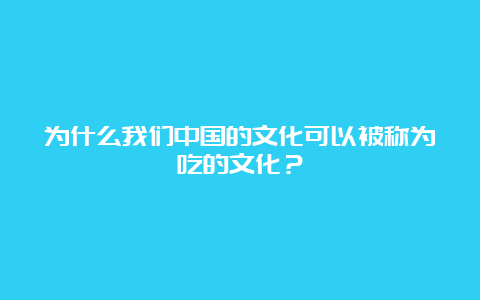 为什么我们中国的文化可以被称为吃的文化？