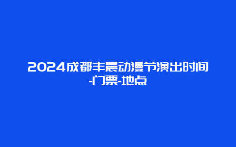 2024成都丰晨动漫节演出时间-门票-地点