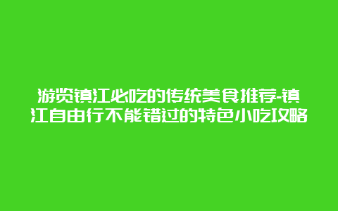 游览镇江必吃的传统美食推荐-镇江自由行不能错过的特色小吃攻略