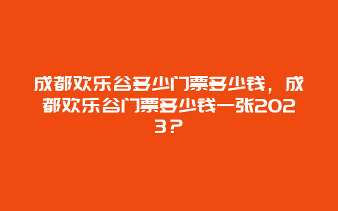 成都欢乐谷多少门票多少钱，成都欢乐谷门票多少钱一张2024？