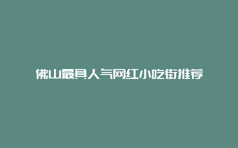 佛山最具人气网红小吃街推荐