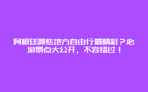 阿根廷哪些地方自由行最精彩？必游景点大公开，不容错过！