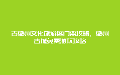 古徽州文化旅游区门票攻略，徽州古城免费游玩攻略