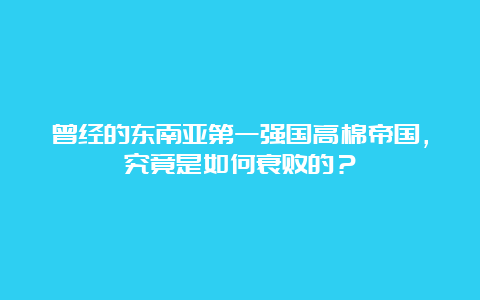 曾经的东南亚第一强国高棉帝国，究竟是如何衰败的？