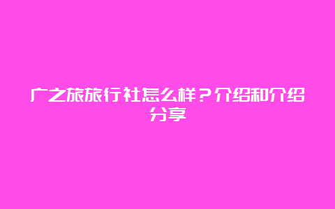 广之旅旅行社怎么样？介绍和介绍分享