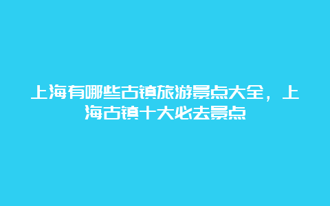 上海有哪些古镇旅游景点大全，上海古镇十大必去景点