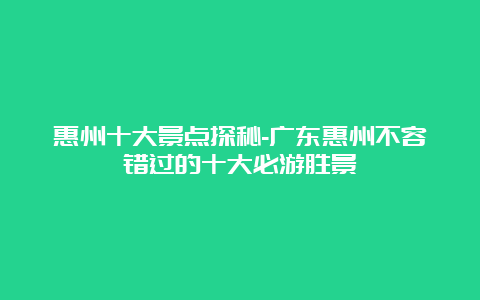 惠州十大景点探秘-广东惠州不容错过的十大必游胜景