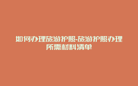 如何办理旅游护照-旅游护照办理所需材料清单