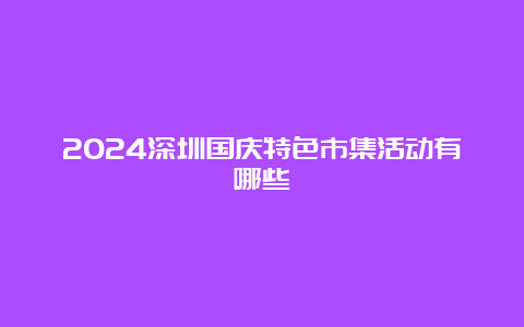 2024深圳国庆特色市集活动有哪些