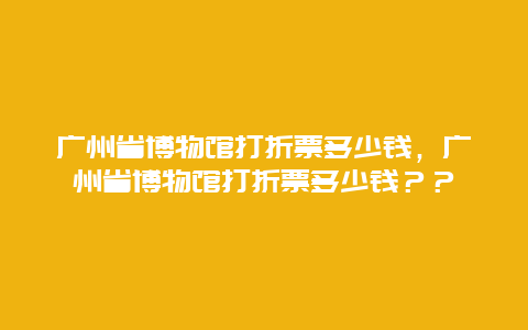 广州省博物馆打折票多少钱，广州省博物馆打折票多少钱？？