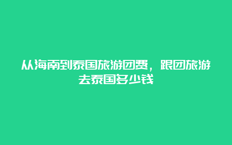 从海南到泰国旅游团费，跟团旅游去泰国多少钱