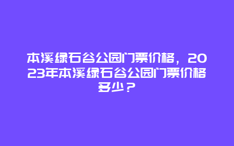 本溪绿石谷公园门票价格，2024年本溪绿石谷公园门票价格多少？