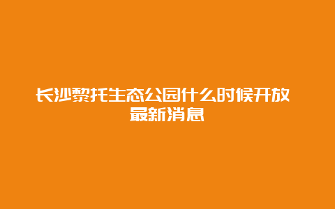 长沙黎托生态公园什么时候开放 最新消息