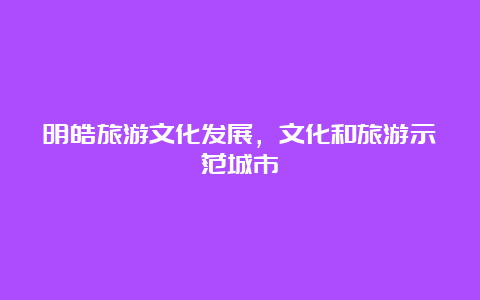 明皓旅游文化发展，文化和旅游示范城市