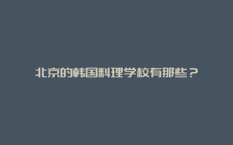 北京的韩国料理学校有那些？