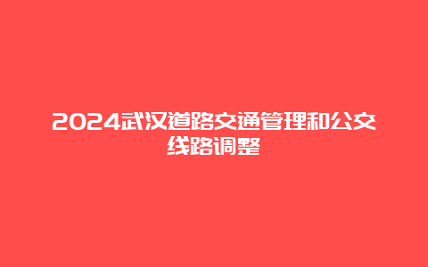 2024武汉道路交通管理和公交线路调整