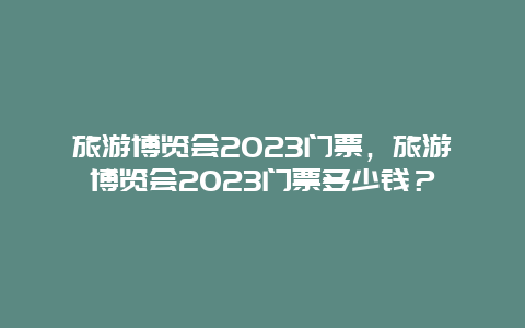 旅游博览会2024门票，旅游博览会2024门票多少钱？