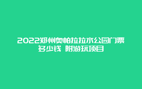 2022郑州奥帕拉拉水公园门票多少钱 附游玩项目