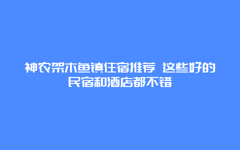 神农架木鱼镇住宿推荐 这些好的民宿和酒店都不错