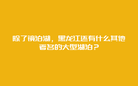 除了镜泊湖，黑龙江还有什么其他著名的大型湖泊？