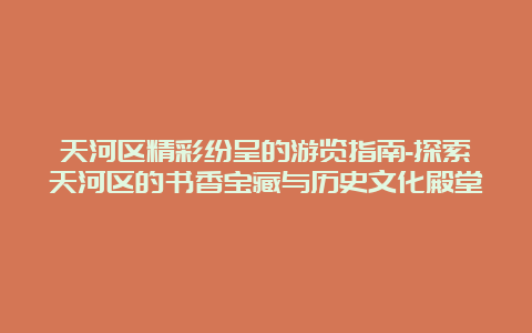 天河区精彩纷呈的游览指南-探索天河区的书香宝藏与历史文化殿堂