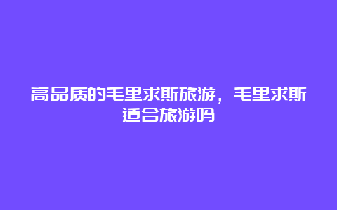 高品质的毛里求斯旅游，毛里求斯适合旅游吗