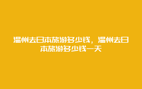 温州去日本旅游多少钱，温州去日本旅游多少钱一天