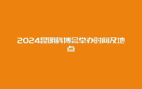 2024昆明科博会举办时间及地点