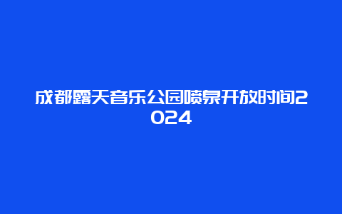 成都露天音乐公园喷泉开放时间2024