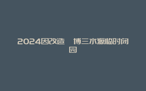 2024因改造淄博三水源临时闭园