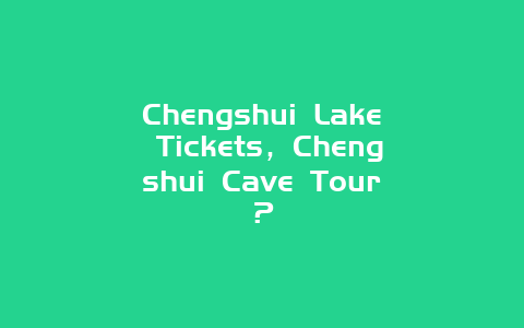 Chengshui Lake Tickets，Chengshui Cave Tour？