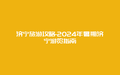 济宁旅游攻略-2024年暑期济宁游览指南