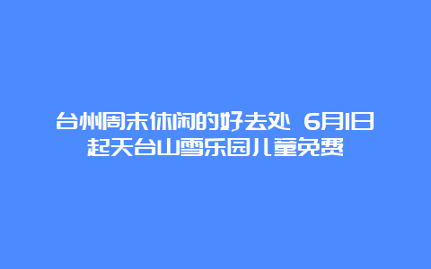 台州周末休闲的好去处 6月1日起天台山雪乐园儿童免费