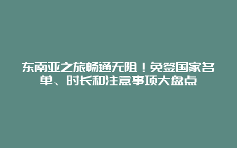 东南亚之旅畅通无阻！免签国家名单、时长和注意事项大盘点