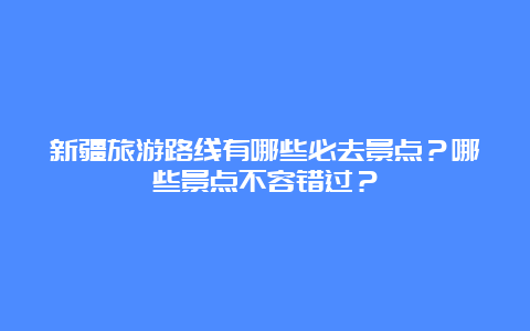 新疆旅游路线有哪些必去景点？哪些景点不容错过？