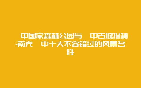 阆中国家森林公园与阆中古城探秘-南充阆中十大不容错过的风景名胜